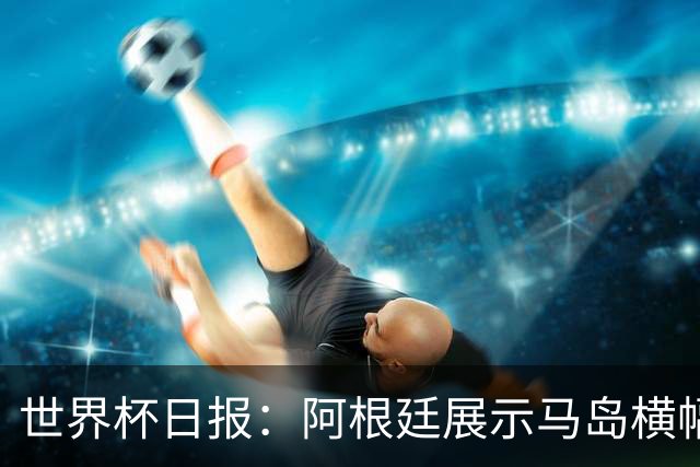 世界杯日报：阿根廷展示马岛横幅或被罚 法国将派替补踢季军战