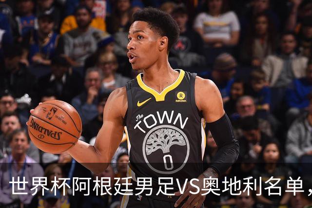 世界杯阿根廷男足VS奥地利名单，梅西领衔首发，中超外援替补，CCTV5直播