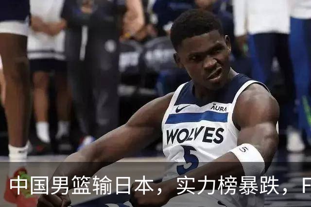 中国男篮输日本，实力榜暴跌，FIBA官方却夸赞中国队，是有原因的