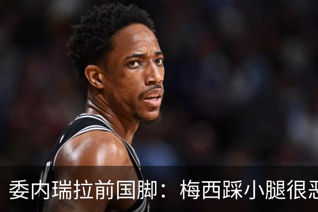 委内瑞拉前国脚：梅西踩小腿很恶劣+100%是红牌，球星判罚受优待