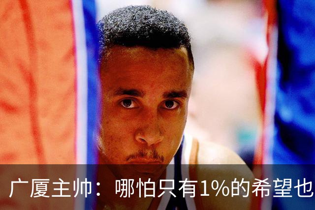 广厦主帅：哪怕只有1%的希望也要抓住机会