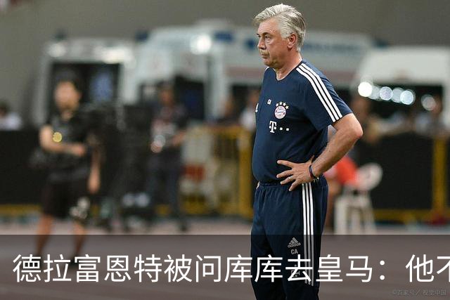 德拉富恩特被问库库去皇马：他不会因此分心 若他满意那我也一样