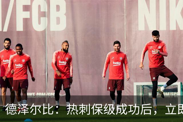 德泽尔比：热刺保级成功后，立即启动下赛季规划与引援