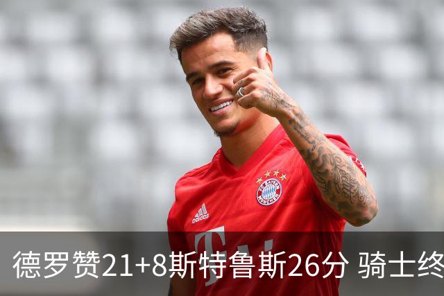 德罗赞21+8斯特鲁斯26分 骑士终结公牛三连胜