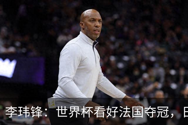 李玮锋：世界杯看好法国夺冠，日本有望进四强，中国足球需耐心