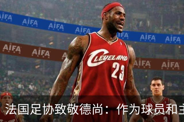 法国足协致敬德尚：作为球员和主帅，很少有人为法国付出更多