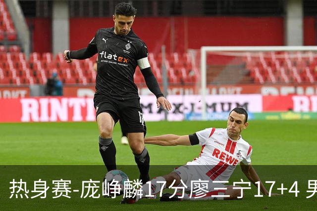 热身赛-庞峥麟17分廖三宁17+4 男篮遭FMP拉德尼基绝杀
