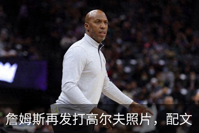 詹姆斯再发打高尔夫照片，配文“有本事来抓我”