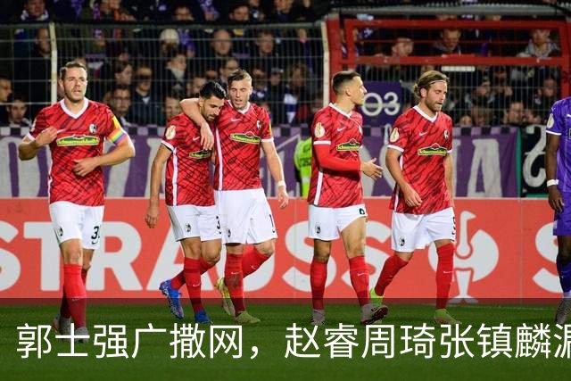 郭士强广撒网，赵睿周琦张镇麟漏网，新科冠军一人准班副却能两人