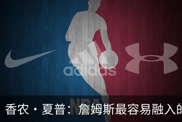 香农·夏普：詹姆斯最容易融入的球队是勇士 那里能拉开空间