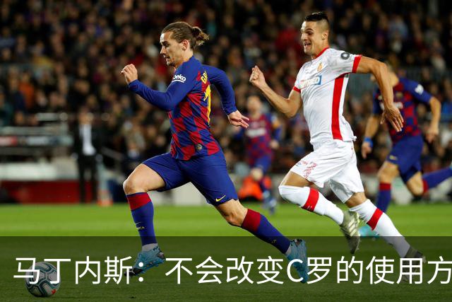 马丁内斯：不会改变C罗的使用方式，需要进球就要让他留在场上