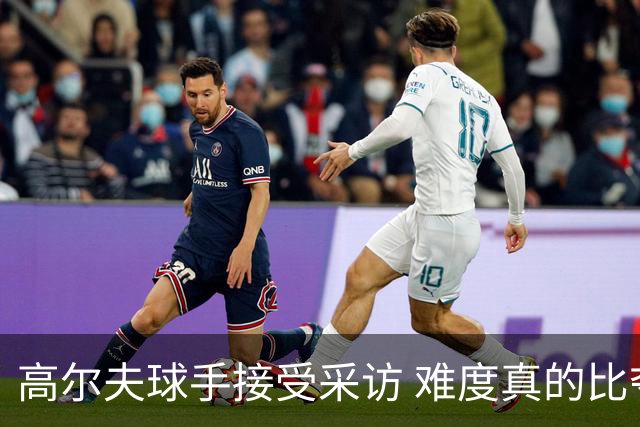 高尔夫球手接受采访 难度真的比夺冠还要高吗？